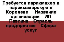 Требуется парикмахер в парикмахерскую в Королеве! › Название организации ­ ИП Павлина › Отрасль предприятия ­ Сфера услуг › Название вакансии ­ парикмахер › Место работы ­ Королев, Ленинская 12 › Процент ­ 50 › База расчета процента ­ от выручки - Московская обл., Королев г. Работа » Вакансии   